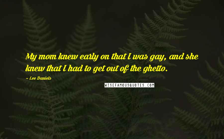 Lee Daniels Quotes: My mom knew early on that I was gay, and she knew that I had to get out of the ghetto.