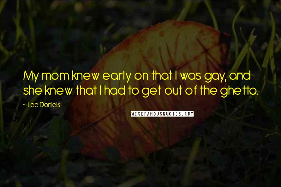 Lee Daniels Quotes: My mom knew early on that I was gay, and she knew that I had to get out of the ghetto.