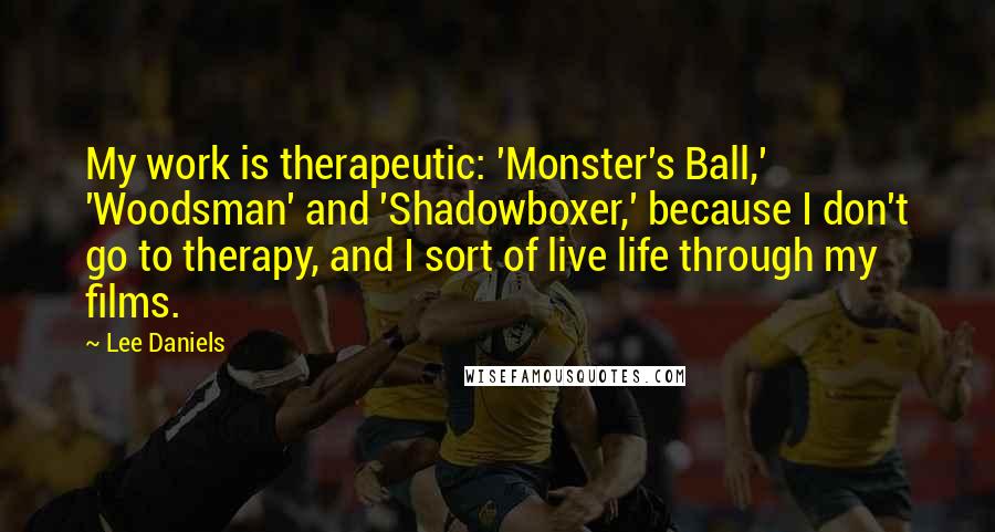 Lee Daniels Quotes: My work is therapeutic: 'Monster's Ball,' 'Woodsman' and 'Shadowboxer,' because I don't go to therapy, and I sort of live life through my films.