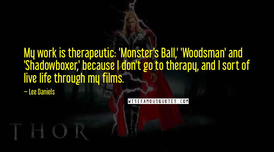 Lee Daniels Quotes: My work is therapeutic: 'Monster's Ball,' 'Woodsman' and 'Shadowboxer,' because I don't go to therapy, and I sort of live life through my films.