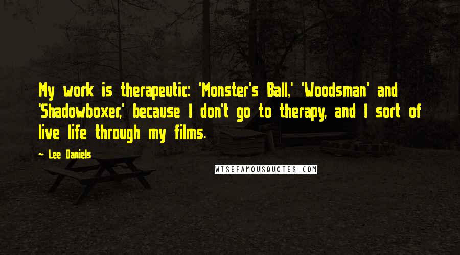 Lee Daniels Quotes: My work is therapeutic: 'Monster's Ball,' 'Woodsman' and 'Shadowboxer,' because I don't go to therapy, and I sort of live life through my films.