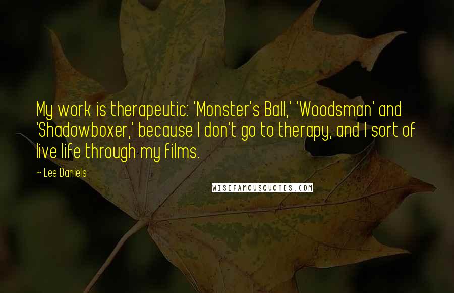 Lee Daniels Quotes: My work is therapeutic: 'Monster's Ball,' 'Woodsman' and 'Shadowboxer,' because I don't go to therapy, and I sort of live life through my films.