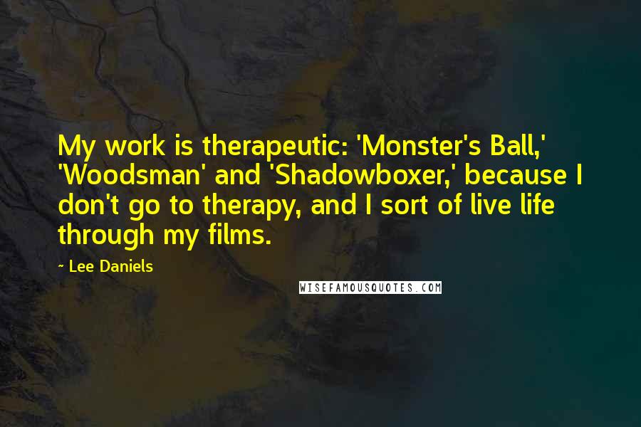 Lee Daniels Quotes: My work is therapeutic: 'Monster's Ball,' 'Woodsman' and 'Shadowboxer,' because I don't go to therapy, and I sort of live life through my films.