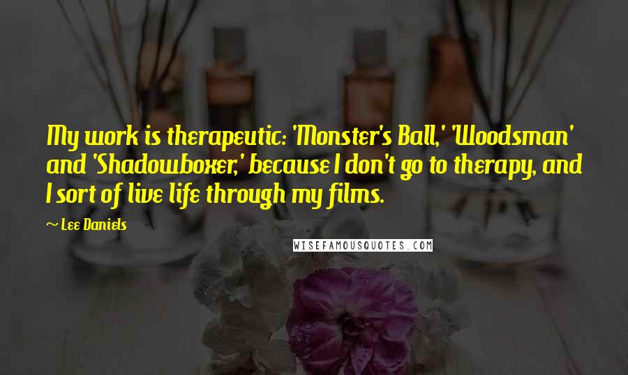 Lee Daniels Quotes: My work is therapeutic: 'Monster's Ball,' 'Woodsman' and 'Shadowboxer,' because I don't go to therapy, and I sort of live life through my films.