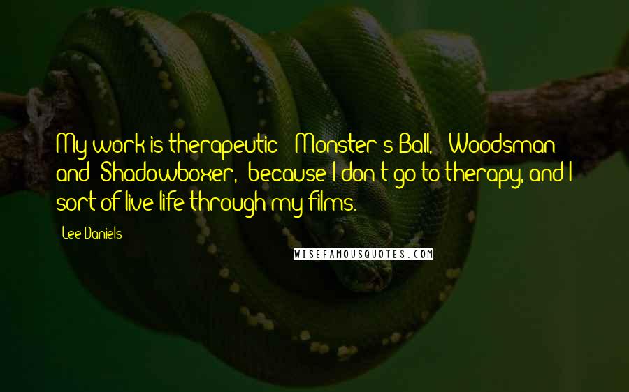 Lee Daniels Quotes: My work is therapeutic: 'Monster's Ball,' 'Woodsman' and 'Shadowboxer,' because I don't go to therapy, and I sort of live life through my films.