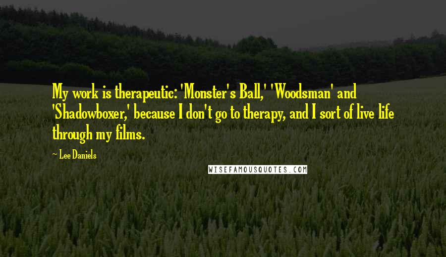 Lee Daniels Quotes: My work is therapeutic: 'Monster's Ball,' 'Woodsman' and 'Shadowboxer,' because I don't go to therapy, and I sort of live life through my films.