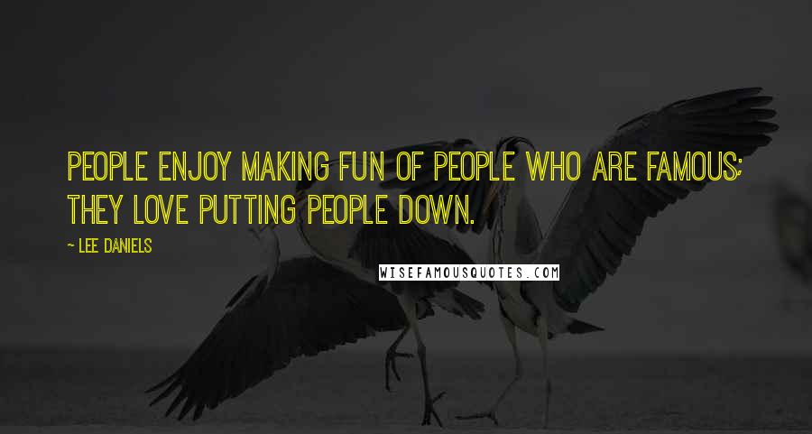 Lee Daniels Quotes: People enjoy making fun of people who are famous; they love putting people down.