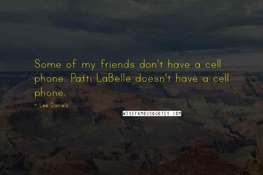 Lee Daniels Quotes: Some of my friends don't have a cell phone. Patti LaBelle doesn't have a cell phone.