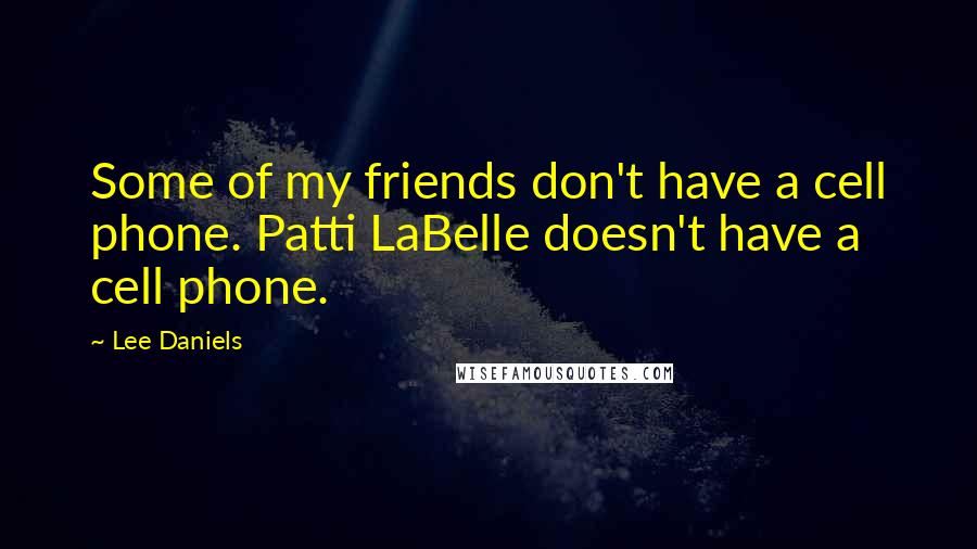 Lee Daniels Quotes: Some of my friends don't have a cell phone. Patti LaBelle doesn't have a cell phone.