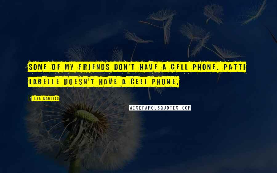 Lee Daniels Quotes: Some of my friends don't have a cell phone. Patti LaBelle doesn't have a cell phone.