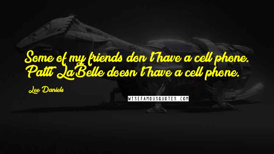 Lee Daniels Quotes: Some of my friends don't have a cell phone. Patti LaBelle doesn't have a cell phone.