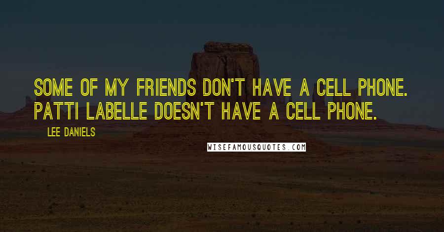 Lee Daniels Quotes: Some of my friends don't have a cell phone. Patti LaBelle doesn't have a cell phone.