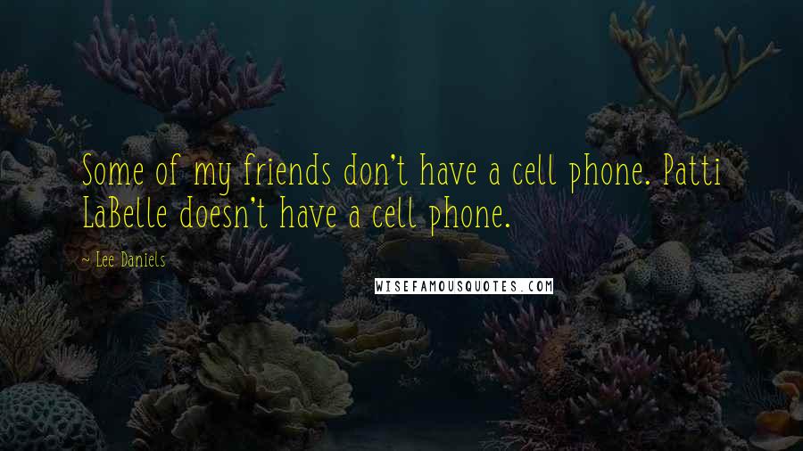 Lee Daniels Quotes: Some of my friends don't have a cell phone. Patti LaBelle doesn't have a cell phone.