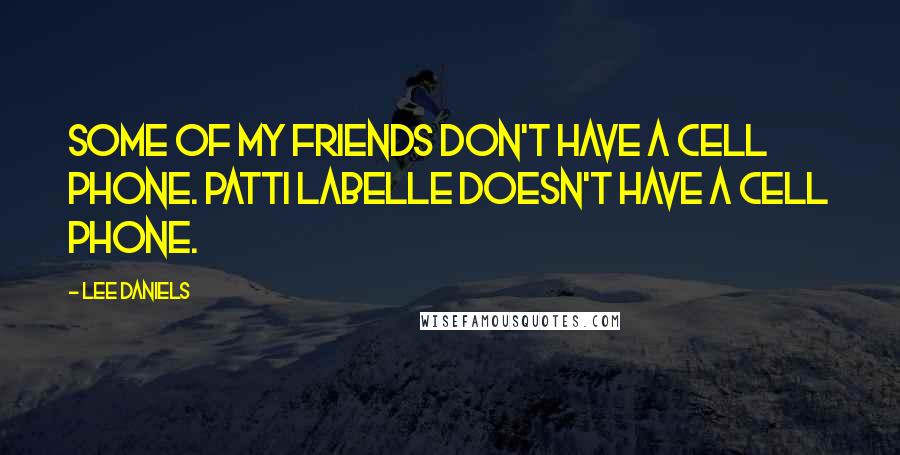 Lee Daniels Quotes: Some of my friends don't have a cell phone. Patti LaBelle doesn't have a cell phone.