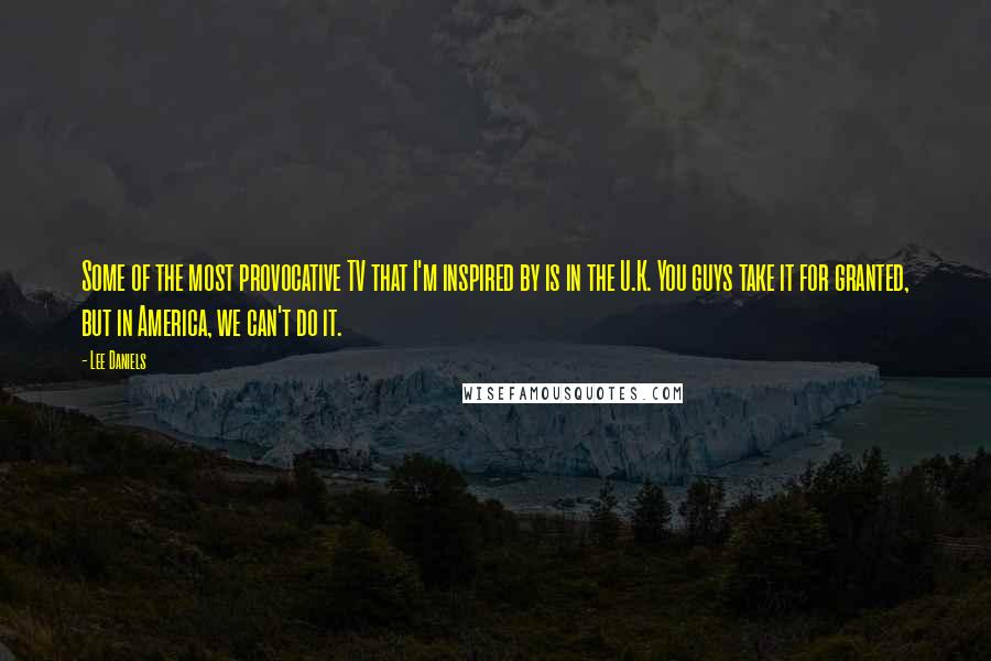 Lee Daniels Quotes: Some of the most provocative TV that I'm inspired by is in the U.K. You guys take it for granted, but in America, we can't do it.