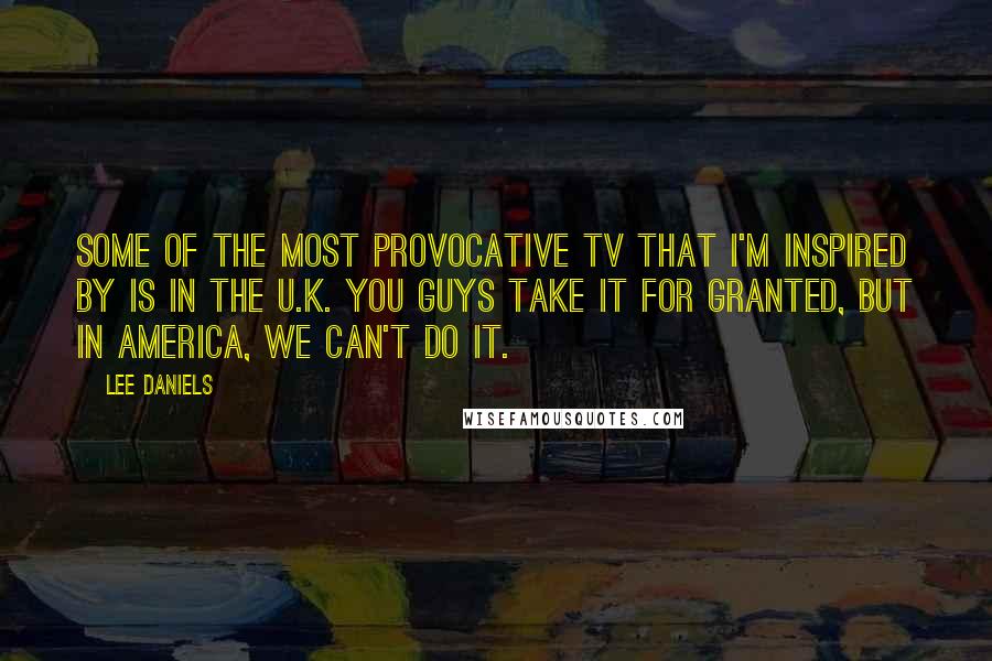 Lee Daniels Quotes: Some of the most provocative TV that I'm inspired by is in the U.K. You guys take it for granted, but in America, we can't do it.