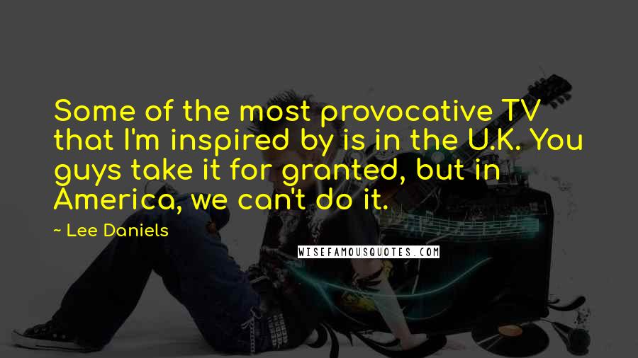 Lee Daniels Quotes: Some of the most provocative TV that I'm inspired by is in the U.K. You guys take it for granted, but in America, we can't do it.