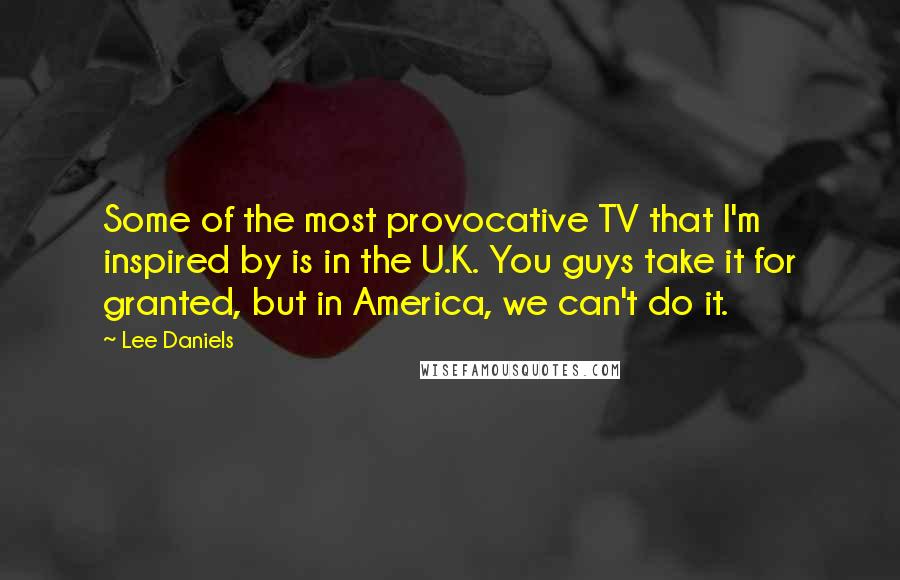Lee Daniels Quotes: Some of the most provocative TV that I'm inspired by is in the U.K. You guys take it for granted, but in America, we can't do it.