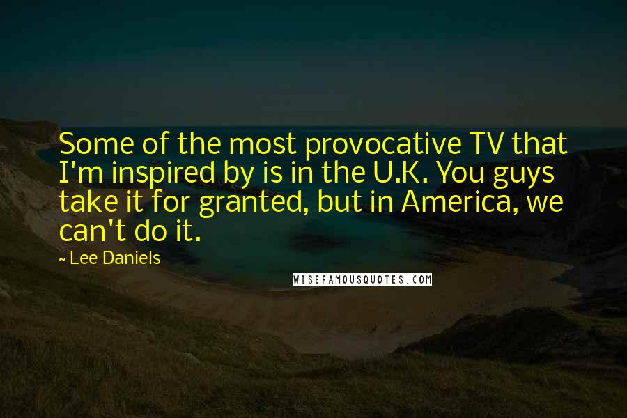 Lee Daniels Quotes: Some of the most provocative TV that I'm inspired by is in the U.K. You guys take it for granted, but in America, we can't do it.