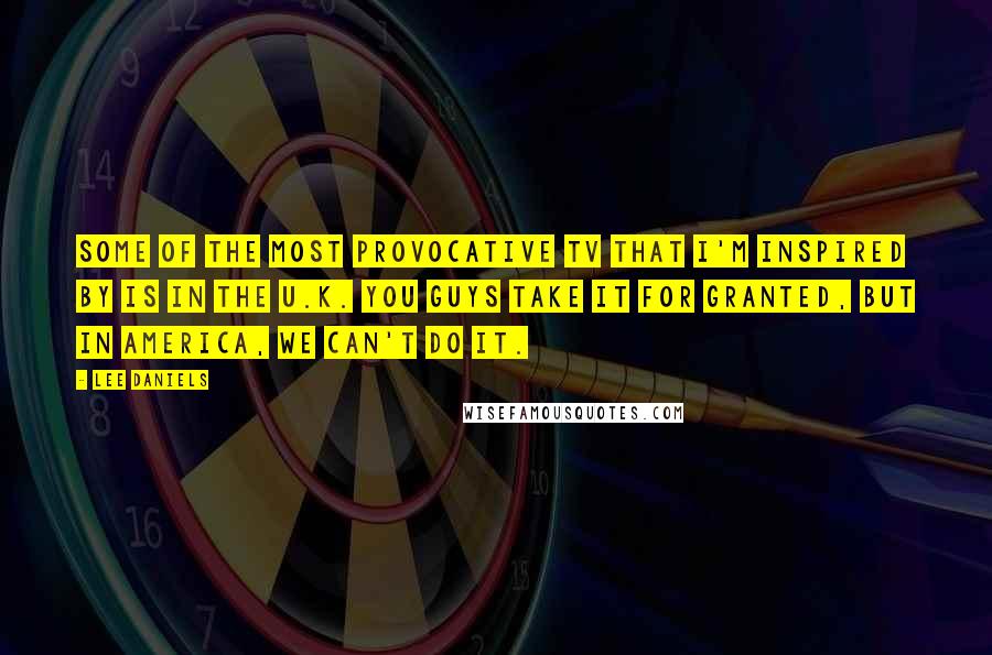 Lee Daniels Quotes: Some of the most provocative TV that I'm inspired by is in the U.K. You guys take it for granted, but in America, we can't do it.
