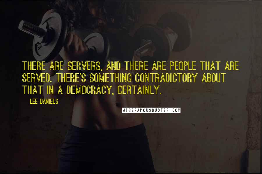 Lee Daniels Quotes: There are servers, and there are people that are served. There's something contradictory about that in a democracy, certainly.