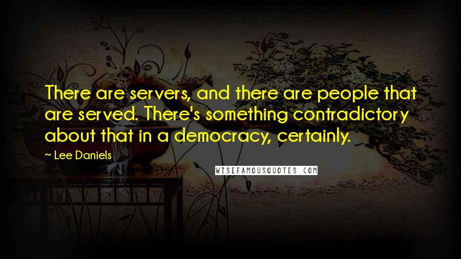 Lee Daniels Quotes: There are servers, and there are people that are served. There's something contradictory about that in a democracy, certainly.