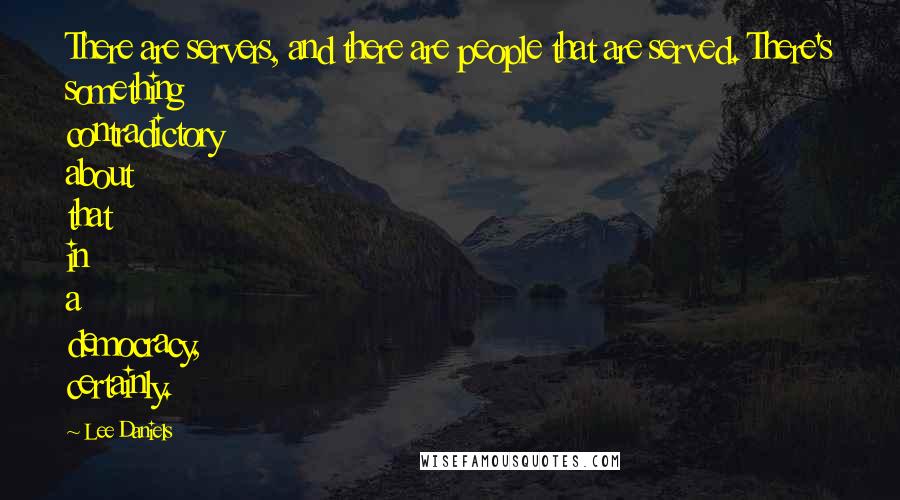 Lee Daniels Quotes: There are servers, and there are people that are served. There's something contradictory about that in a democracy, certainly.