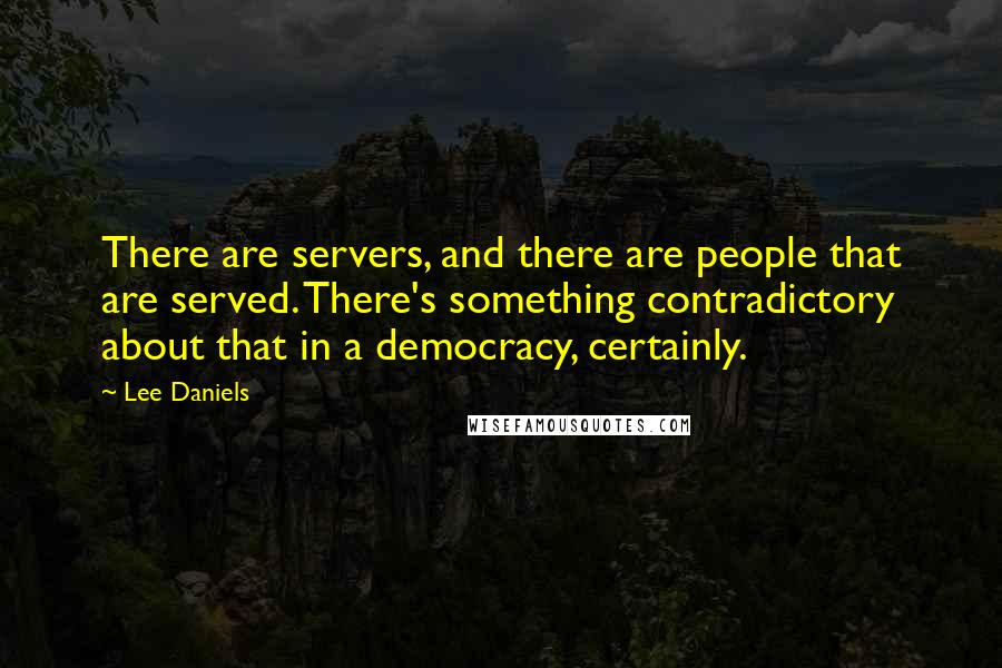 Lee Daniels Quotes: There are servers, and there are people that are served. There's something contradictory about that in a democracy, certainly.