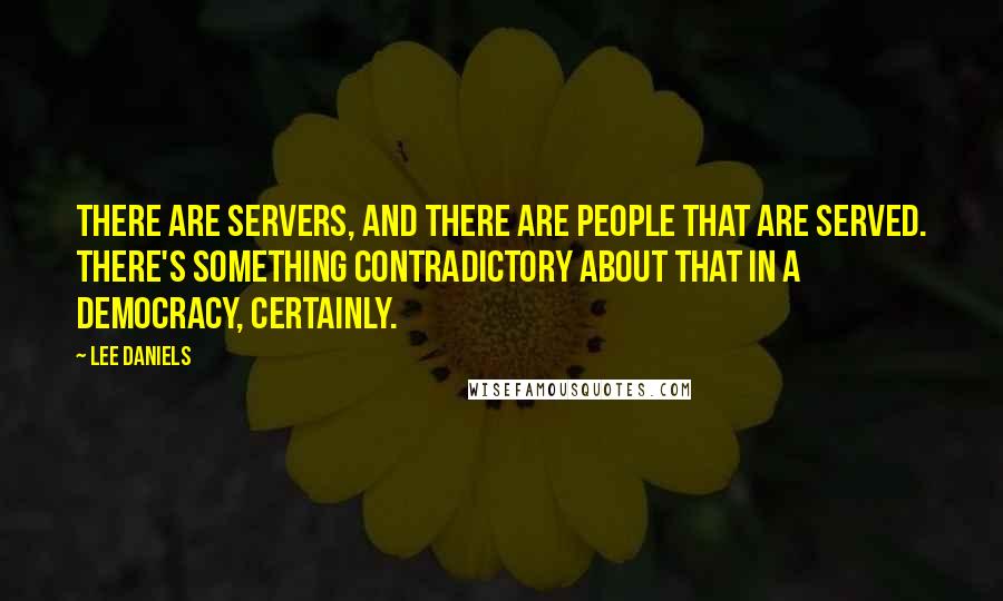 Lee Daniels Quotes: There are servers, and there are people that are served. There's something contradictory about that in a democracy, certainly.