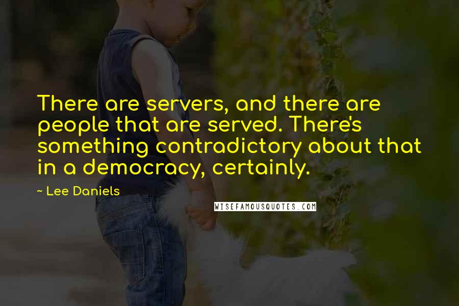 Lee Daniels Quotes: There are servers, and there are people that are served. There's something contradictory about that in a democracy, certainly.