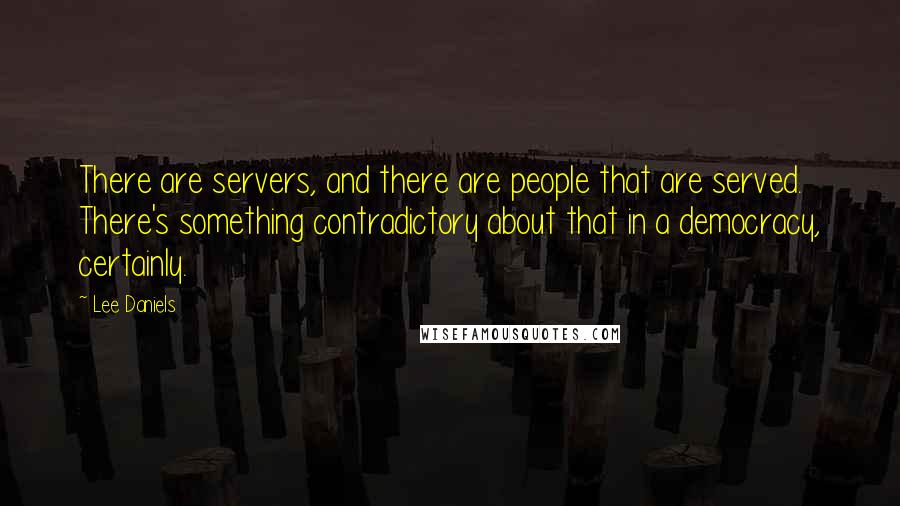Lee Daniels Quotes: There are servers, and there are people that are served. There's something contradictory about that in a democracy, certainly.