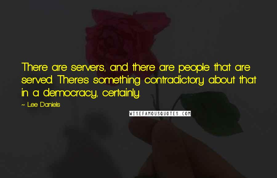 Lee Daniels Quotes: There are servers, and there are people that are served. There's something contradictory about that in a democracy, certainly.