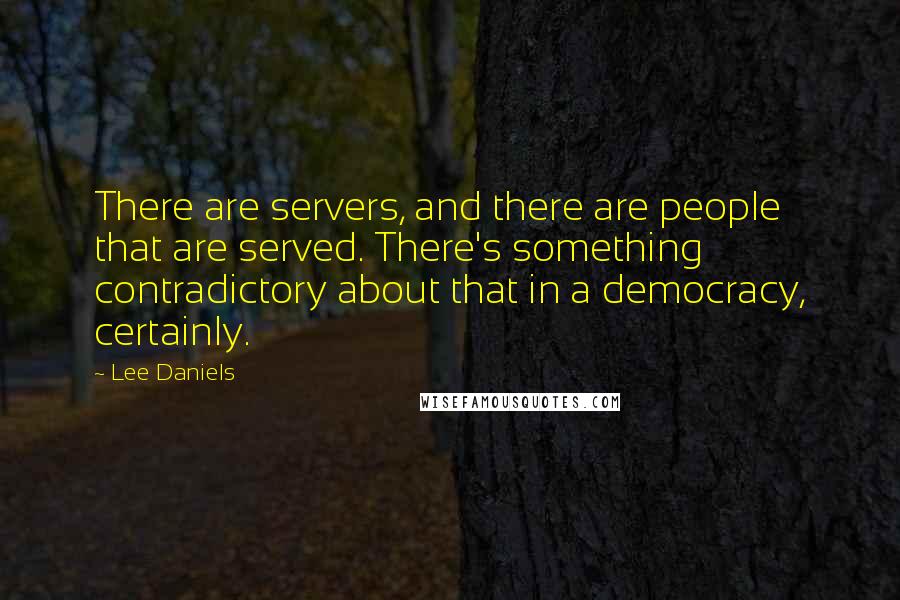 Lee Daniels Quotes: There are servers, and there are people that are served. There's something contradictory about that in a democracy, certainly.