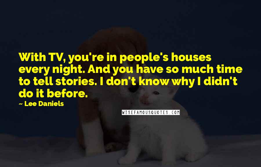 Lee Daniels Quotes: With TV, you're in people's houses every night. And you have so much time to tell stories. I don't know why I didn't do it before.