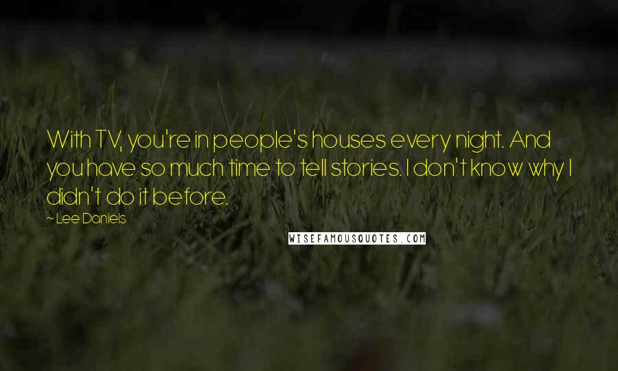 Lee Daniels Quotes: With TV, you're in people's houses every night. And you have so much time to tell stories. I don't know why I didn't do it before.