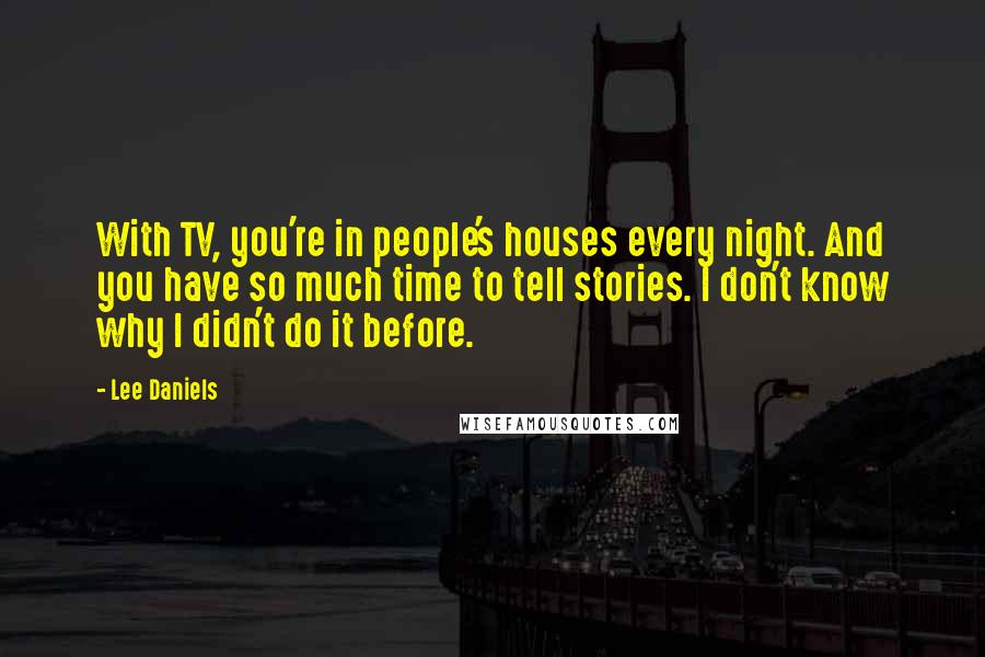 Lee Daniels Quotes: With TV, you're in people's houses every night. And you have so much time to tell stories. I don't know why I didn't do it before.