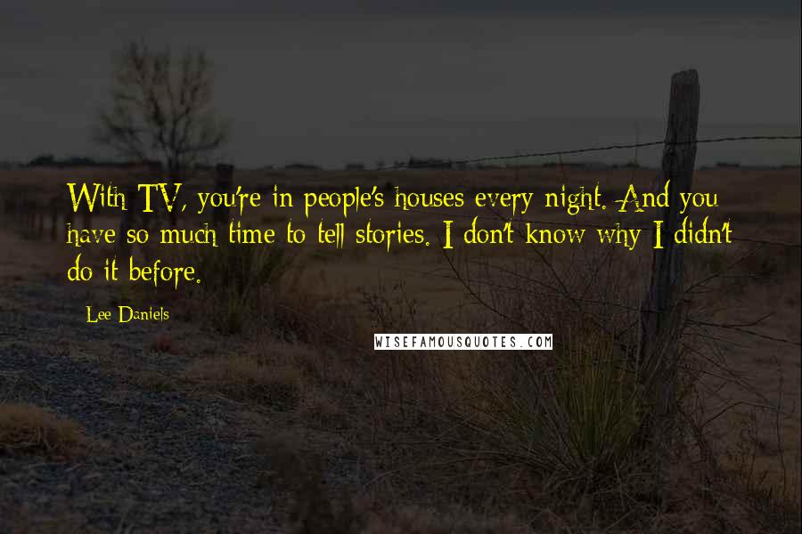 Lee Daniels Quotes: With TV, you're in people's houses every night. And you have so much time to tell stories. I don't know why I didn't do it before.