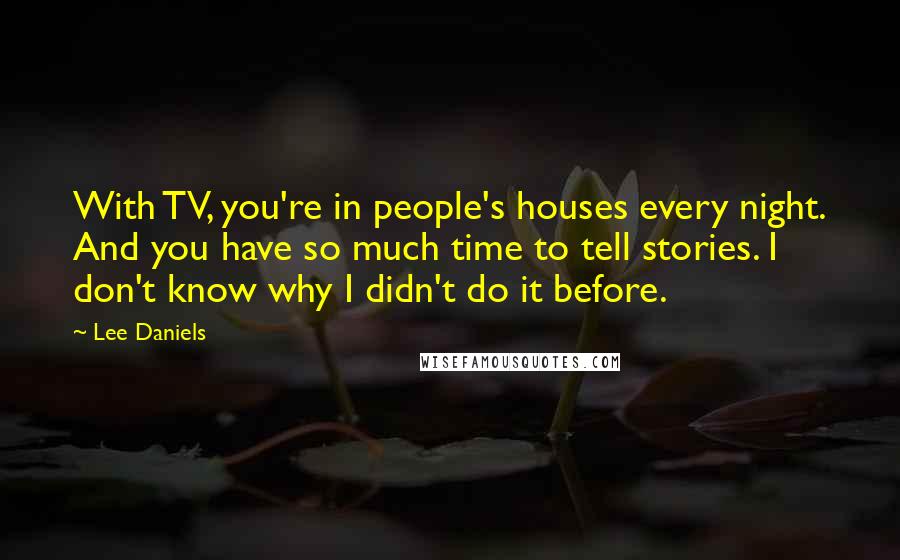 Lee Daniels Quotes: With TV, you're in people's houses every night. And you have so much time to tell stories. I don't know why I didn't do it before.