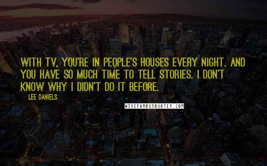 Lee Daniels Quotes: With TV, you're in people's houses every night. And you have so much time to tell stories. I don't know why I didn't do it before.