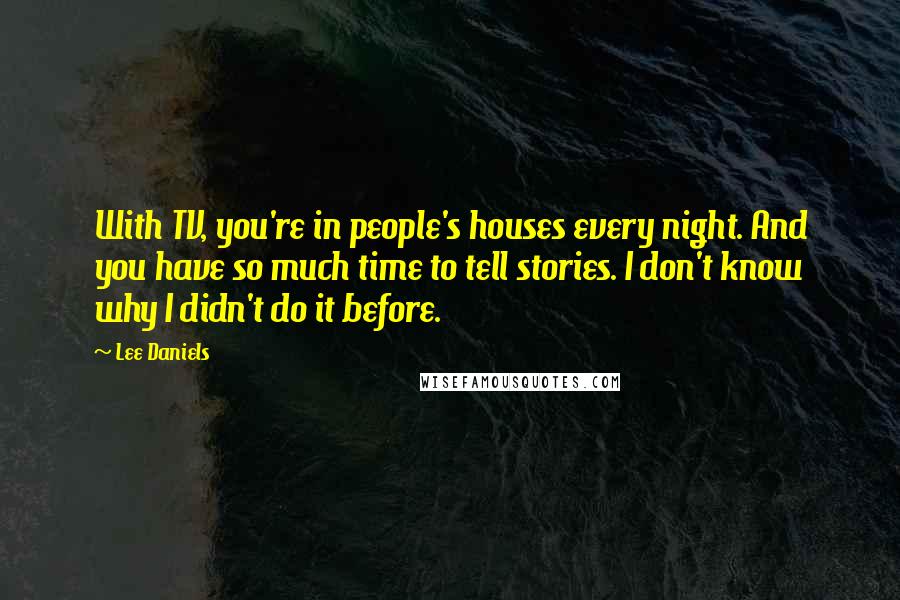 Lee Daniels Quotes: With TV, you're in people's houses every night. And you have so much time to tell stories. I don't know why I didn't do it before.