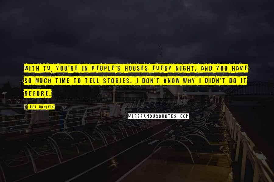 Lee Daniels Quotes: With TV, you're in people's houses every night. And you have so much time to tell stories. I don't know why I didn't do it before.