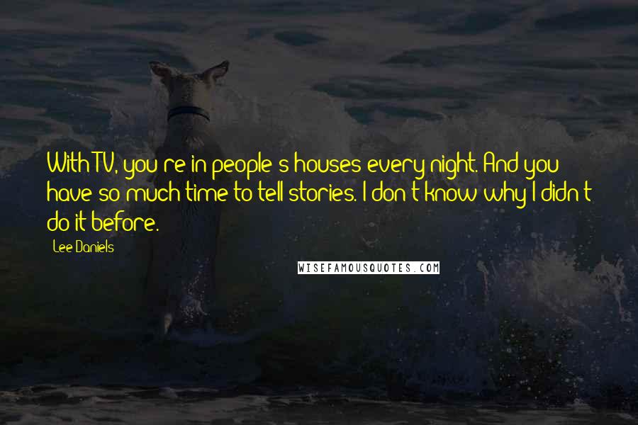 Lee Daniels Quotes: With TV, you're in people's houses every night. And you have so much time to tell stories. I don't know why I didn't do it before.