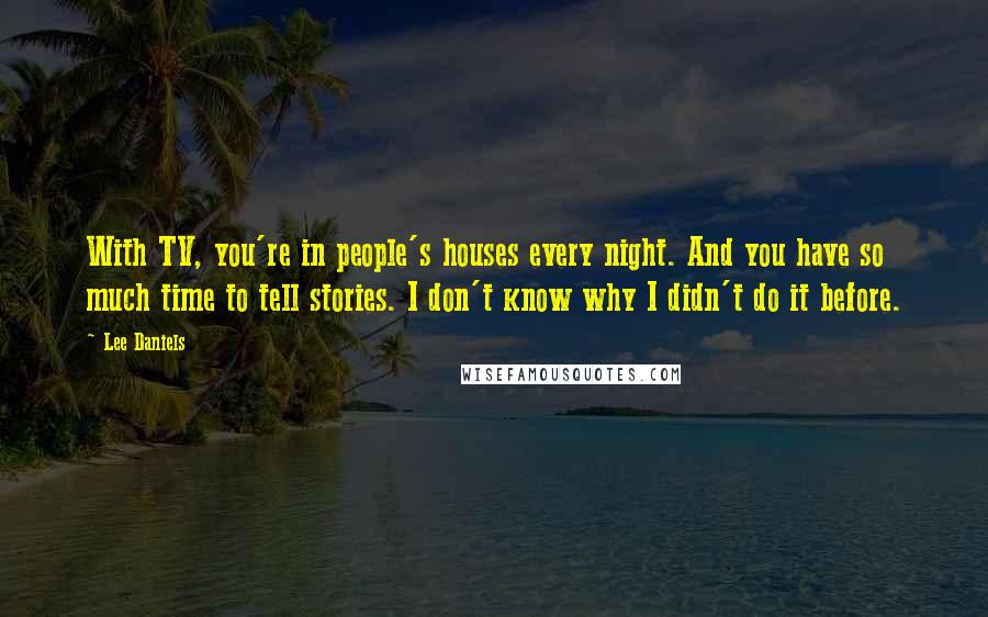 Lee Daniels Quotes: With TV, you're in people's houses every night. And you have so much time to tell stories. I don't know why I didn't do it before.