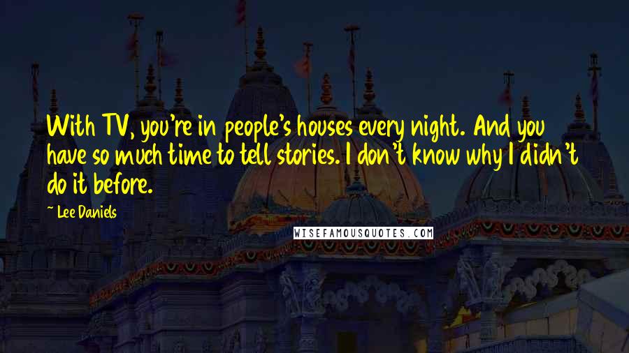 Lee Daniels Quotes: With TV, you're in people's houses every night. And you have so much time to tell stories. I don't know why I didn't do it before.