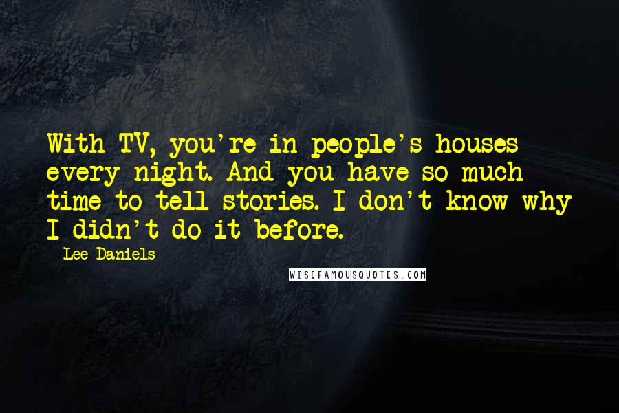 Lee Daniels Quotes: With TV, you're in people's houses every night. And you have so much time to tell stories. I don't know why I didn't do it before.