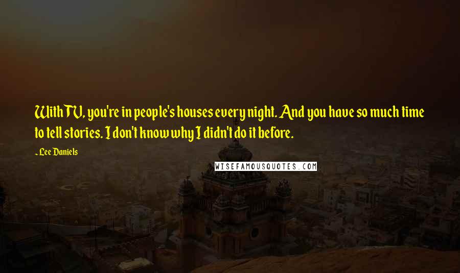 Lee Daniels Quotes: With TV, you're in people's houses every night. And you have so much time to tell stories. I don't know why I didn't do it before.