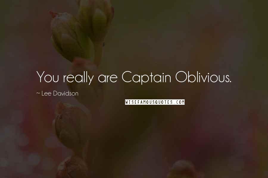 Lee Davidson Quotes: You really are Captain Oblivious.