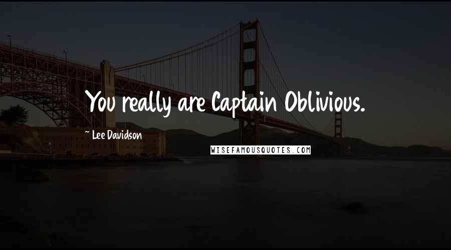 Lee Davidson Quotes: You really are Captain Oblivious.