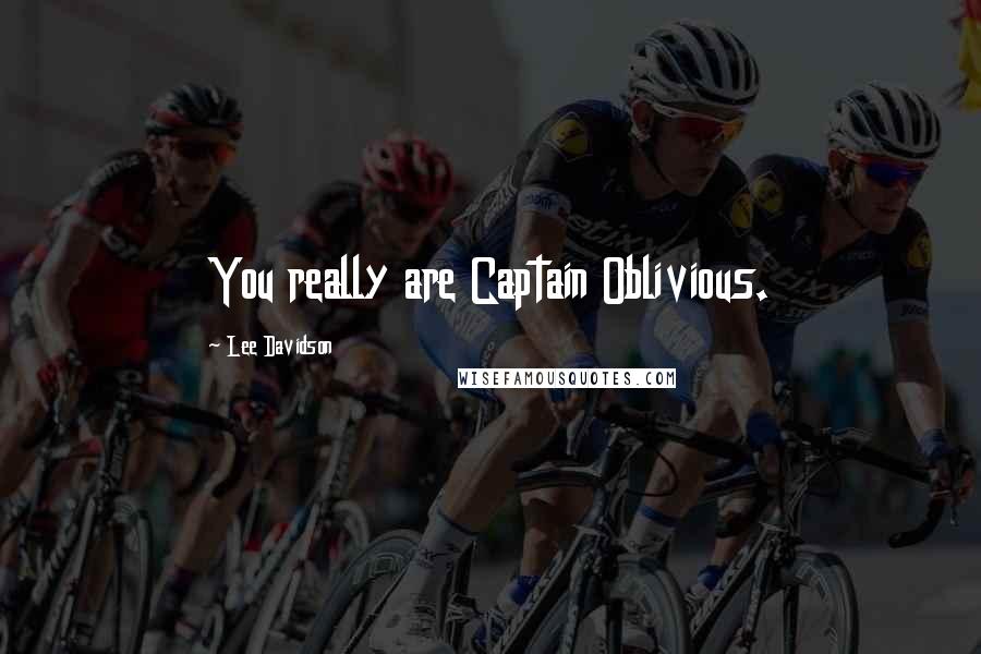 Lee Davidson Quotes: You really are Captain Oblivious.