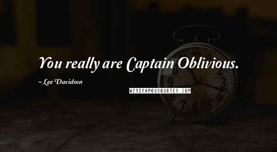 Lee Davidson Quotes: You really are Captain Oblivious.